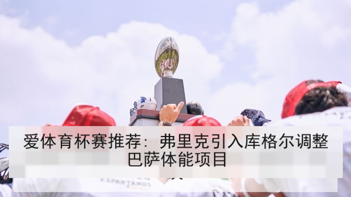 爱体育杯赛推荐: 弗里克引入库格尔调整巴萨体能项目