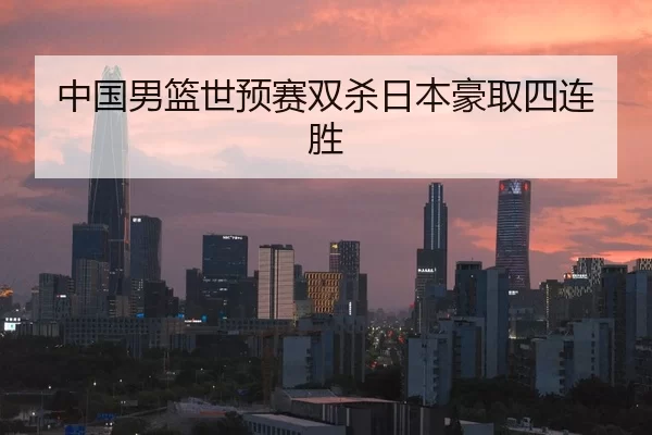 中国男篮世预赛双杀日本豪取四连胜