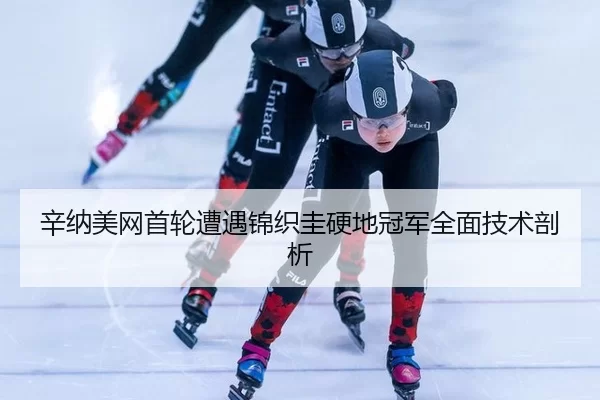 辛纳美网首轮遭遇锦织圭硬地冠军全面技术剖析