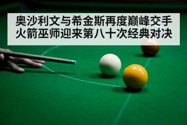 奥沙利文与希金斯再度巅峰交手 火箭巫师迎来第八十次经典对决