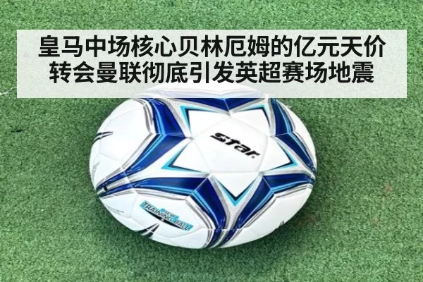 皇马中场核心贝林厄姆的亿元天价转会曼联彻底引发英超赛场地震