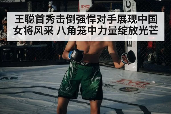 王聪首秀击倒强悍对手展现中国女将风采 八角笼中力量绽放光芒
