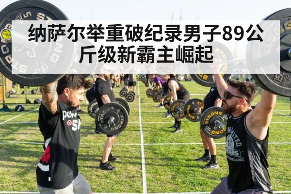 纳萨尔举重破纪录男子89公斤级新霸主崛起