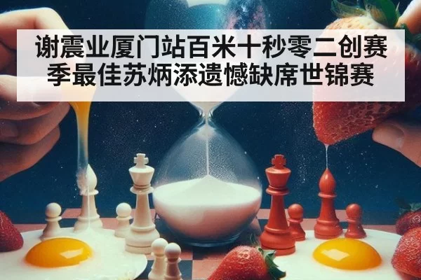 谢震业厦门站百米十秒零二创赛季最佳苏炳添遗憾缺席世锦赛