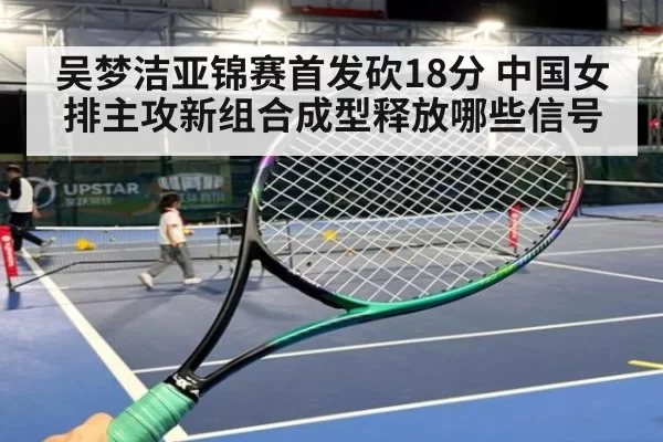 吴梦洁亚锦赛首发砍18分 中国女排主攻新组合成型释放哪些信号