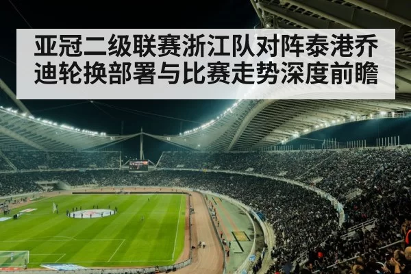亚冠二级联赛浙江队对阵泰港乔迪轮换部署与比赛走势深度前瞻